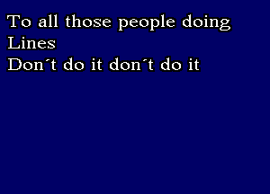 To all those people doing
Lines
Don't do it don't do it