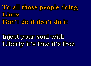 To all those people doing
Lines

Don't do it don't do it

Inject your soul with
Liberty it's free it's free