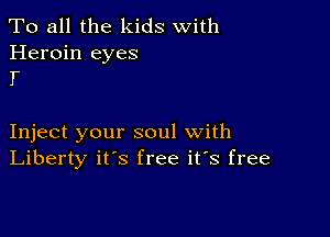 To all the kids With

Heroin eyes
I

Inject your soul with
Liberty it's free it's free