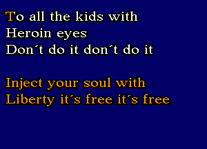 To all the kids With
Heroin eyes
Don't do it don't do it

Inject your soul with
Liberty it's free it's free