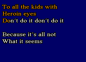 To all the kids With
Heroin eyes
Don't do it don't do it

Because it's all not
What it seems