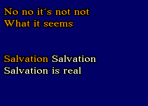 No no it's not not
XVhat it seems

Salvation Salvation
Salvation is real