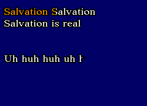 Salvation Salvation
Salvation is real

Uh huh huh uh I