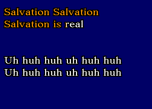 Salvation Salvation
Salvation is real

Uh huh huh uh huh huh
Uh huh huh uh huh huh