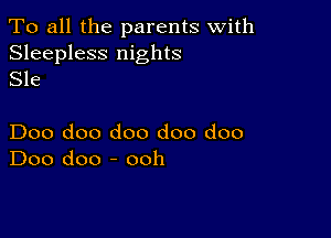 To all the parents with

Sleepless nights
Sle

Doo doo doo doo doo
Doo doo - ooh