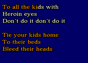 To all the kids With
Heroin eyes
Don't do it don't do it

Tie your kids home
To their beds
Bleed their heads