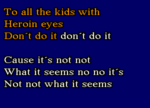 To all the kids With
Heroin eyes
Don't do it don't do it

Cause it's not not
What it seems no no it's
Not not what it seems