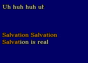 Uh huh huh ul'

Salvation Salvation
Salvation is real