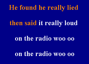 He found he really lied

then said it really loud
on the radio woo 00

on the radio woo 00