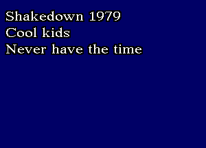 Shakedown 1979
Cool kids

Never have the time