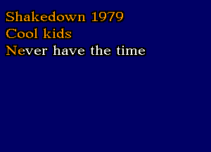 Shakedown 1979
Cool kids

Never have the time