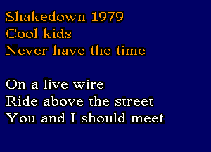 Shakedown 1979
Cool kids
Never have the time

On a live wire
Ride above the street
You and I should meet