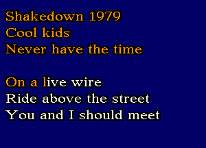 Shakedown 1979
Cool kids
Never have the time

On a live wire
Ride above the street
You and I should meet