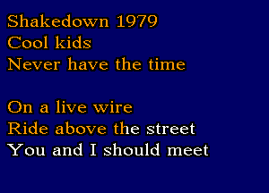 Shakedown 1979
Cool kids
Never have the time

On a live wire
Ride above the street
You and I should meet