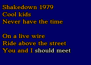 Shakedown 1979
Cool kids
Never have the time

On a live wire
Ride above the street
You and I should meet