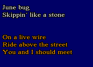 June bug
Skippin' like a stone

On a live wire
Ride above the street
You and I should meet