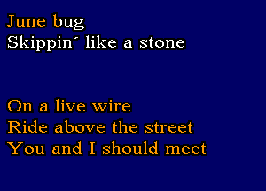 June bug
Skippin' like a stone

On a live wire
Ride above the street
You and I should meet