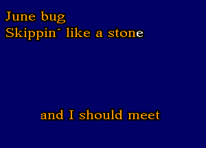 June bug
Skippin' like a stone

and I should meet