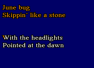 June bug
Skippin' like a stone

XVith the headlights
Pointed at the dawn