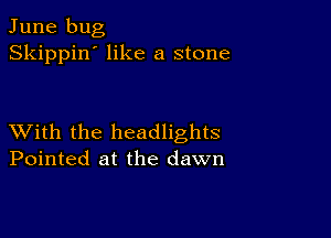 June bug
Skippin' like a stone

XVith the headlights
Pointed at the dawn