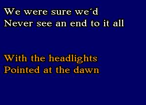 We were sure we'd
Never see an end to it all

XVith the headlights
Pointed at the dawn