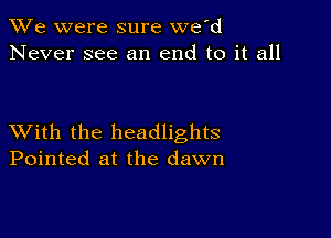 We were sure we'd
Never see an end to it all

XVith the headlights
Pointed at the dawn