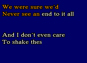 We were sure we'd
Never see an end to it all

And I don t even care
To shake thes