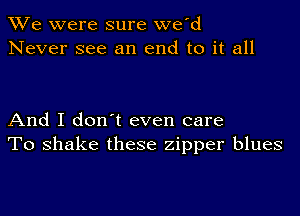 We were sure we'd
Never see an end to it all

And I don t even care
To shake these zipper blues