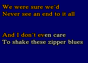 We were sure we'd
Never see an end to it all

And I don t even care
To shake these zipper blues