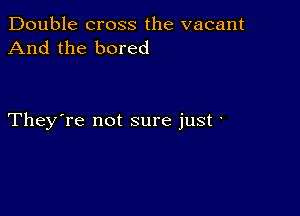 Double cross the vacant
And the bored

They're not sure just