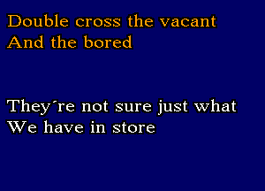 Double cross the vacant
And the bored

They're not sure just what
We have in store