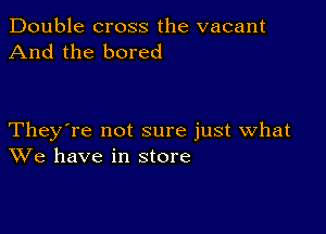 Double cross the vacant
And the bored

They're not sure just what
We have in store