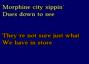 Morphine city sippin'
Dues down to see

They're not sure just what
We have in store