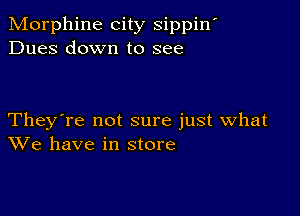 Morphine city sippin'
Dues down to see

They're not sure just what
We have in store