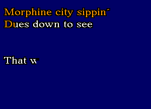 Morphine city sippin'
Dues down to see