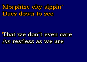 Morphine city sippin'
Dues down to see

That we don t even care
As restless as we are