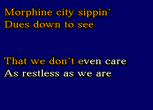 Morphine city sippin'
Dues down to see

That we don t even care
As restless as we are