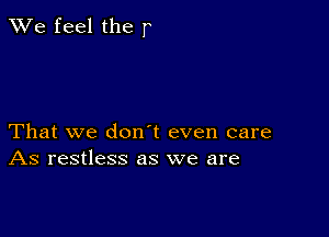 We feel the r

That we donet even care
As restless as we are