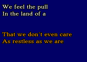 We feel the pull
In the land of a

That we don t even care
As restless as we are