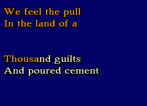 We feel the pull
In the land of a

Thousand guilts
And poured cement