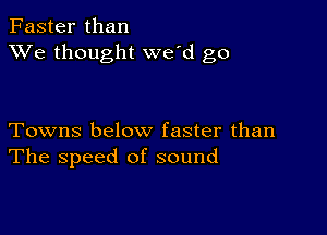 Faster than
XVe thought we'd go

Towns below faster than
The speed of sound