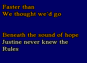 Faster than
XVe thought we'd go

Beneath the sound of hope
Justine never knew the

Rules