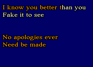 I know you better than you
Fake it to see

No apologies ever
Need be made