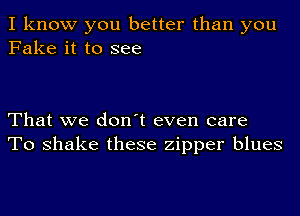 I know you better than you
Fake it to see

That we don't even care
To shake these zipper blues