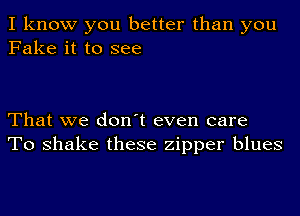 I know you better than you
Fake it to see

That we don't even care
To shake these zipper blues