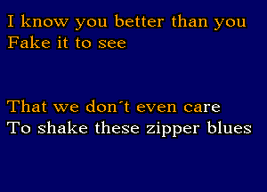 I know you better than you
Fake it to see

That we don't even care
To shake these zipper blues