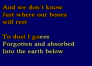 And we don't know
Just where our bones
will rest

To dust I guess

Forgotten and absorbed
Into the earth below