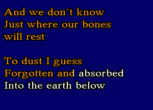 And we don't know
Just where our bones
will rest

To dust I guess

Forgotten and absorbed
Into the earth below