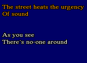 The street heats the urgency
Of sound

As you see
There's no-one around