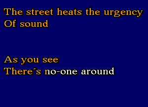 The street heats the urgency
Of sound

As you see
There's no-one around